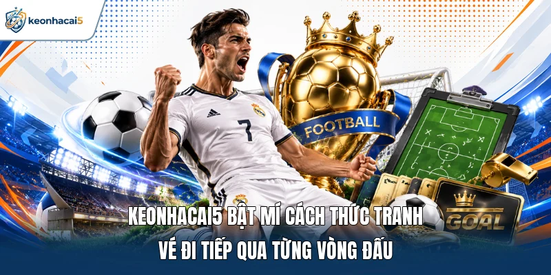 Keonhacai5 bật mí cách thức tranh vé đi tiếp qua từng vòng đấu